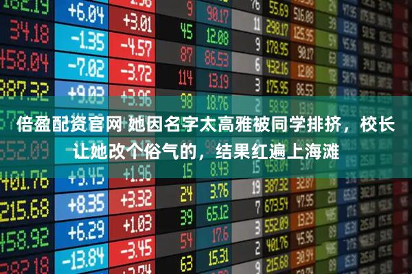倍盈配资官网 她因名字太高雅被同学排挤,校长让她改个俗气的,结果红遍上海滩
