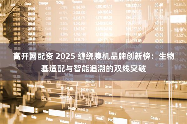 高开网配资 2025 缠绕膜机品牌创新榜:生物基适配与智能追溯的双线突破