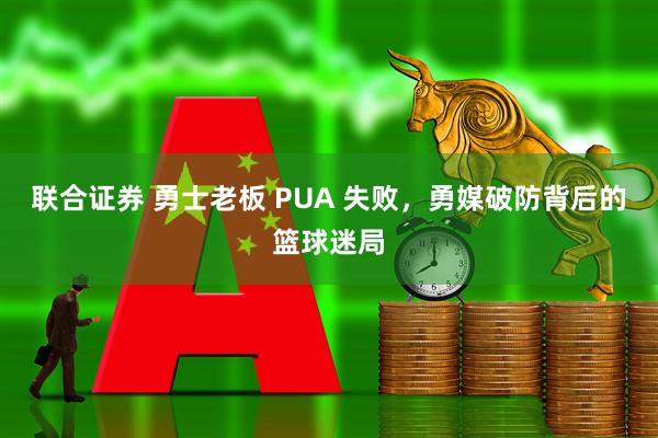 联合证券 勇士老板 PUA 失败，勇媒破防背后的篮球迷局