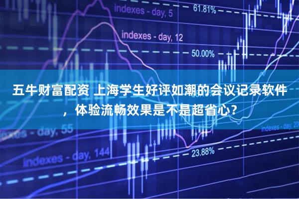五牛财富配资 上海学生好评如潮的会议记录软件,体验流畅效果是不是超省心?