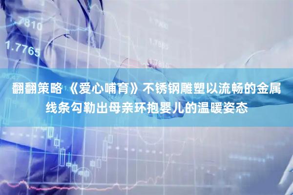 翻翻策略 《爱心哺育》不锈钢雕塑以流畅的金属线条勾勒出母亲环抱婴儿的温暖姿态