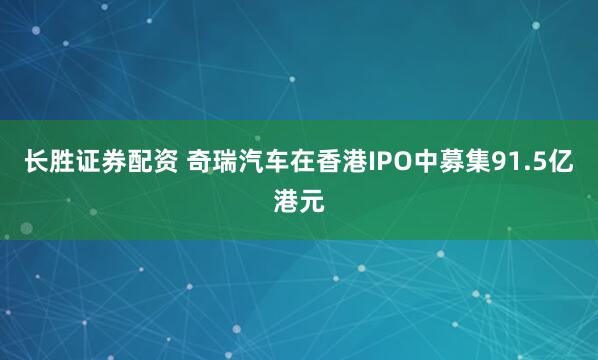长胜证券配资 奇瑞汽车在香港IPO中募集91.5亿港元