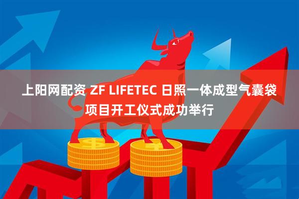 上阳网配资 ZF LIFETEC 日照一体成型气囊袋项目开工仪式成功举行