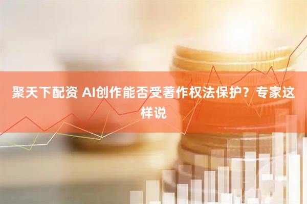 聚天下配资 AI创作能否受著作权法保护?专家这样说