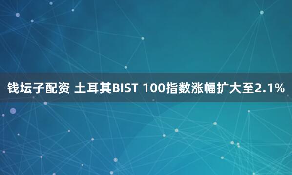 钱坛子配资 土耳其BIST 100指数涨幅扩大至2.1%