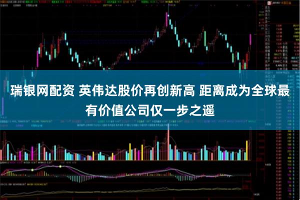 瑞银网配资 英伟达股价再创新高 距离成为全球最有价值公司仅一步之遥