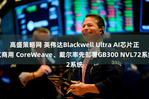 高盛策略网 英伟达Blackwell Ultra AI芯片正式商用 CoreWeave、戴尔率先部署GB300 NVL72系统