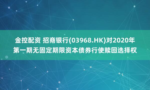 金控配资 招商银行(03968.HK)对2020年第一期无固定期限资本债券行使赎回选择权