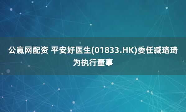 公赢网配资 平安好医生(01833.HK)委任臧珞琦为执行董事