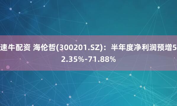 速牛配资 海伦哲(300201.SZ)：半年度净利润预增52.35%-71.88%