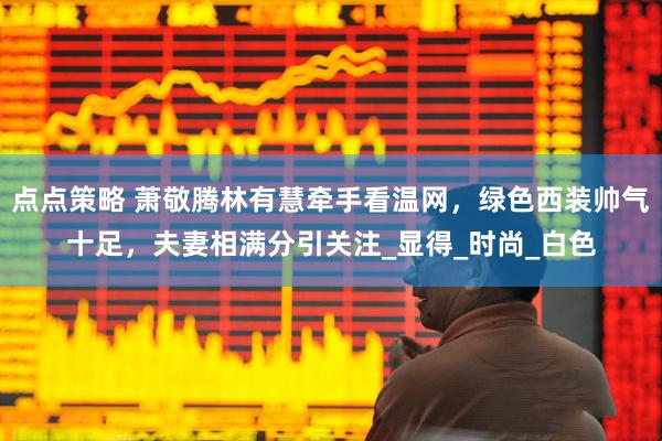 点点策略 萧敬腾林有慧牵手看温网，绿色西装帅气十足，夫妻相满分引关注_显得_时尚_白色